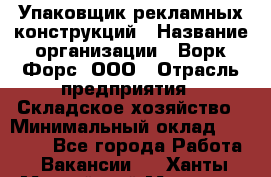 Упаковщик рекламных конструкций › Название организации ­ Ворк Форс, ООО › Отрасль предприятия ­ Складское хозяйство › Минимальный оклад ­ 27 000 - Все города Работа » Вакансии   . Ханты-Мансийский,Мегион г.